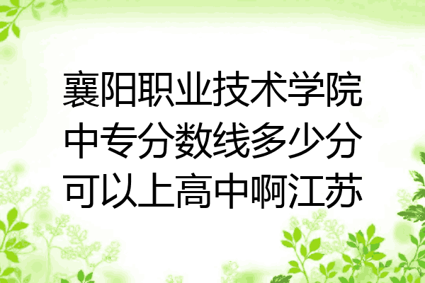 襄阳职业技术学院中专分数线多少分可以上高中啊江苏