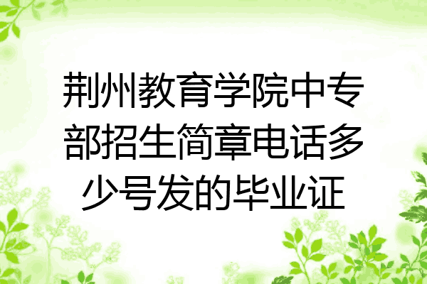 荆州教育学院中专部招生简章电话多少号发的毕业证