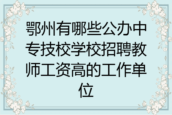 鄂州有哪些公办中专技校学校招聘教师工资高的工作单位