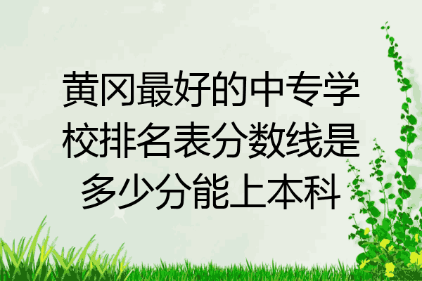 黄冈最好的中专学校排名表分数线是多少分能上本科