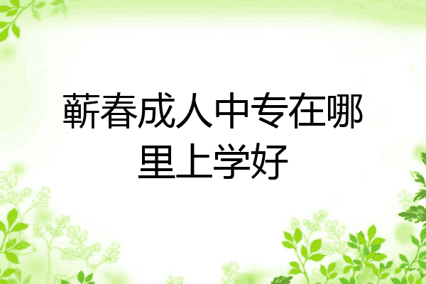 蕲春成人中专在哪里上学好