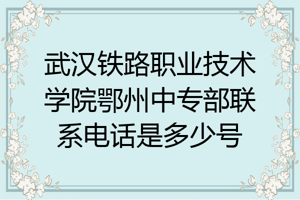 武汉铁路职业技术学院鄂州中专部联系电话是多少号