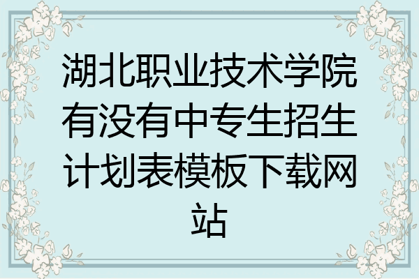 湖北职业技术学院有没有中专生招生计划表模板下载网站