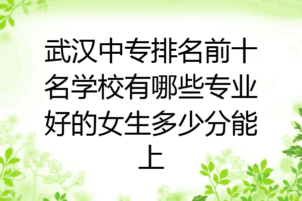 武汉中专排名前十名学校有哪些专业好的女生多少分能上