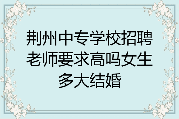 荆州中专学校招聘老师要求高吗女生多大结婚
