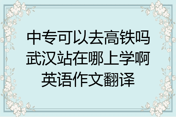 中专可以去高铁吗武汉站在哪上学啊英语作文翻译
