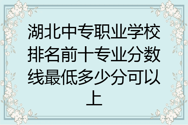 湖北中专职业学校排名前十专业分数线最低多少分可以上