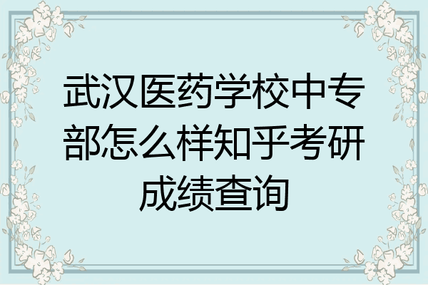 武汉医药学校中专部怎么样知乎考研成绩查询