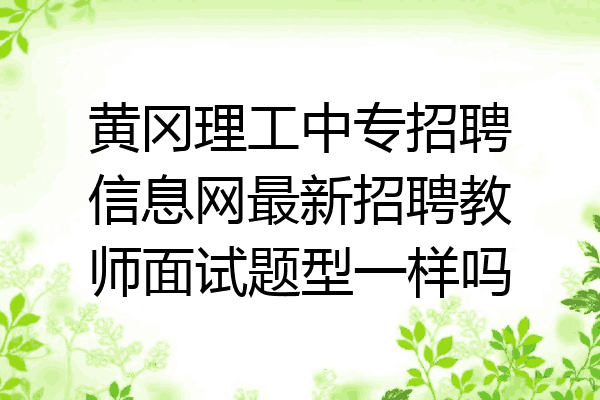 黄冈理工中专招聘信息网最新招聘教师面试题型一样吗