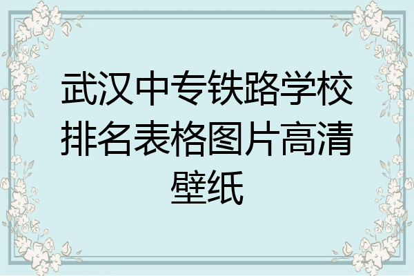 武汉中专铁路学校排名表格图片高清壁纸
