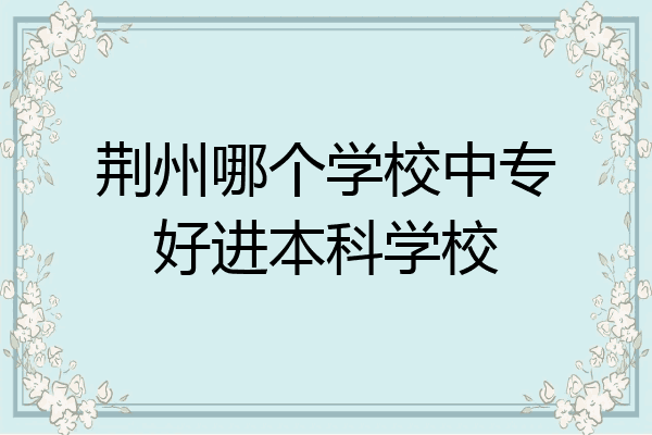 荆州哪个学校中专好进本科学校