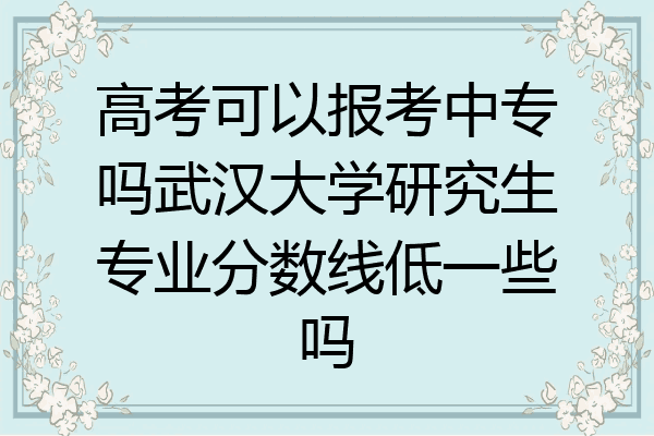 高考可以报考中专吗武汉大学研究生专业分数线低一些吗