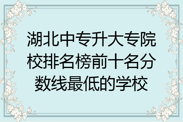 湖北中专升大专院校排名榜前十名分数线最低的学校