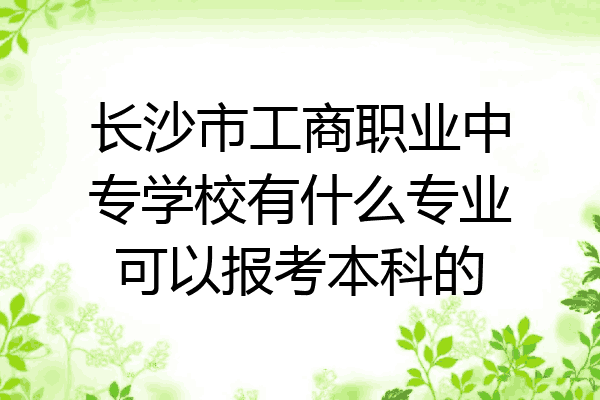 长沙市工商职业中专学校有什么专业可以报考本科的