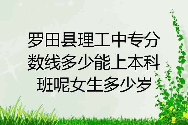 罗田县理工中专分数线多少能上本科班呢女生多少岁