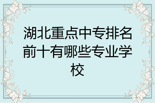 湖北重点中专排名前十有哪些专业学校