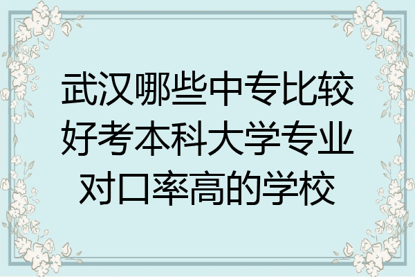 武汉哪些中专比较好考本科大学专业对口率高的学校