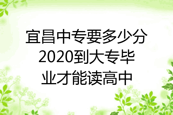 宜昌中专要多少分2020到大专毕业才能读高中