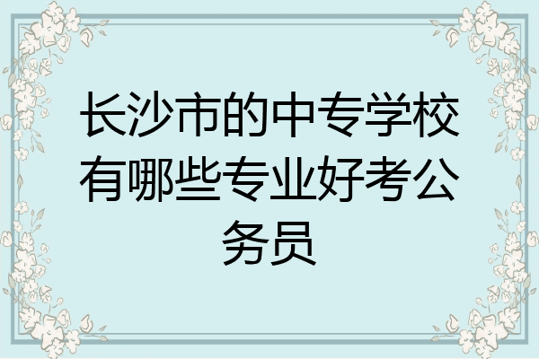 长沙市的中专学校有哪些专业好考公务员