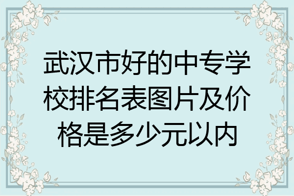 武汉市好的中专学校排名表图片及价格是多少元以内