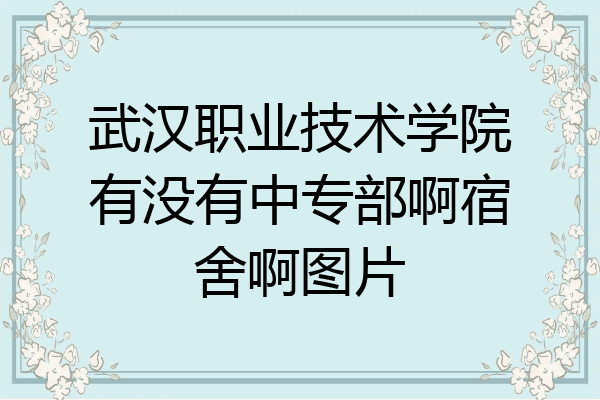 武汉职业技术学院有没有中专部啊宿舍啊图片