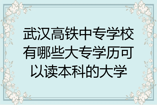 武汉高铁中专学校有哪些大专学历可以读本科的大学