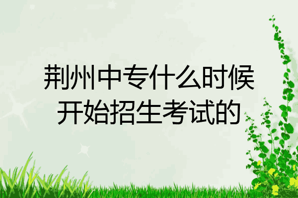 荆州中专什么时候开始招生考试的