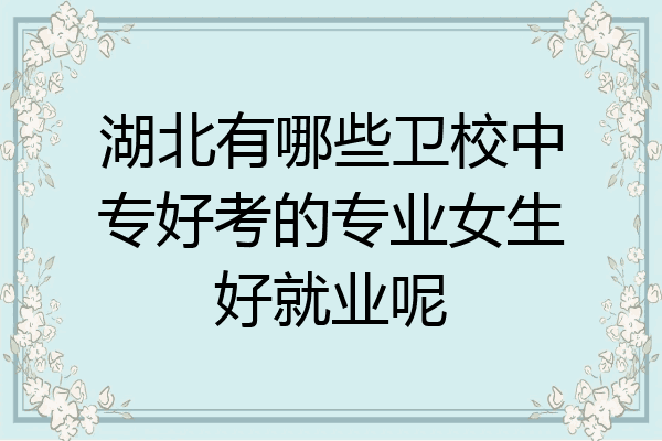 湖北有哪些卫校中专好考的专业女生好就业呢