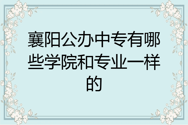 襄阳公办中专有哪些学院和专业一样的