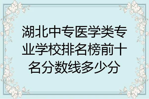 湖北中专医学类专业学校排名榜前十名分数线多少分