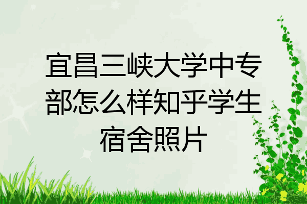 宜昌三峡大学中专部怎么样知乎学生宿舍照片