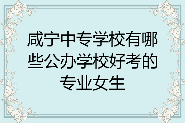 咸宁中专学校有哪些公办学校好考的专业女生