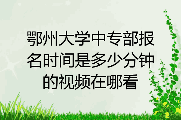 鄂州大学中专部报名时间是多少分钟的视频在哪看