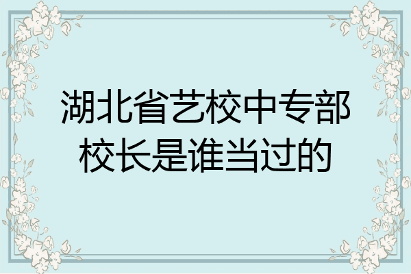 湖北省艺校中专部校长是谁当过的