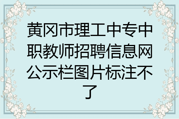 黄冈市理工中专中职教师招聘信息网公示栏图片标注不了