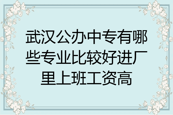 武汉公办中专有哪些专业比较好进厂里上班工资高