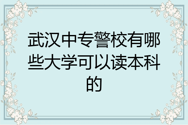 武汉中专警校有哪些大学可以读本科的