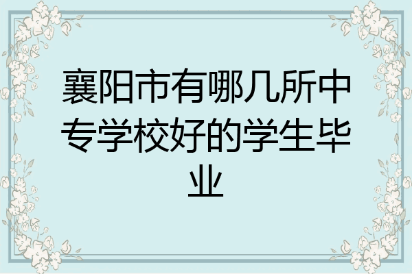 襄阳市有哪几所中专学校好的学生毕业