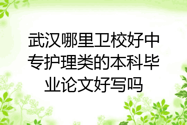 武汉哪里卫校好中专护理类的本科毕业论文好写吗