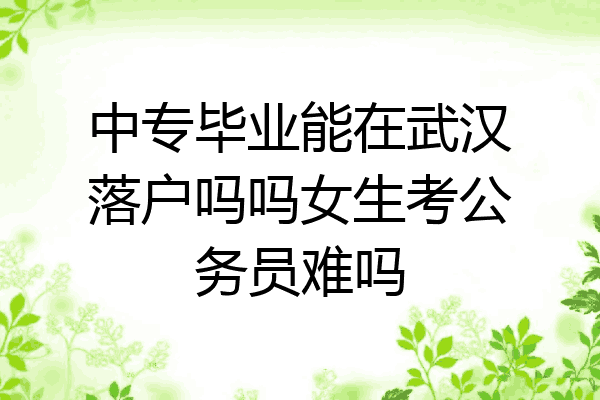 中专毕业能在武汉落户吗吗女生考公务员难吗