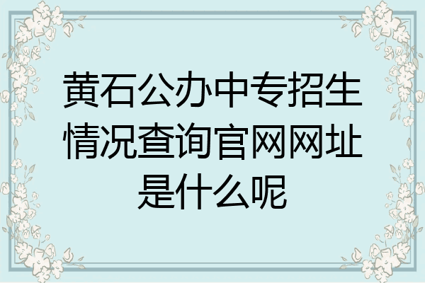 黄石公办中专招生情况查询官网网址是什么呢