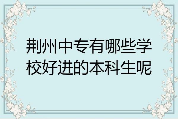 荆州中专有哪些学校好进的本科生呢