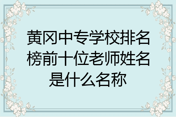 黄冈中专学校排名榜前十位老师姓名是什么名称