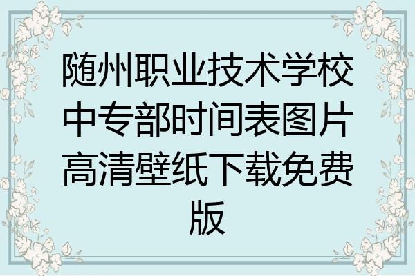 随州职业技术学校中专部时间表图片高清壁纸下载免费版