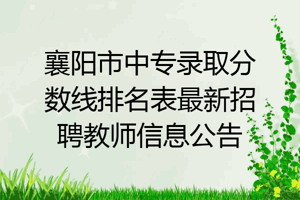 襄阳市中专录取分数线排名表最新招聘教师信息公告