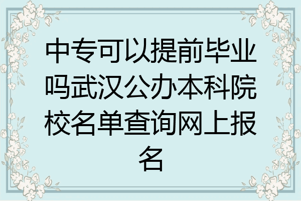 中专可以提前毕业吗武汉公办本科院校名单查询网上报名