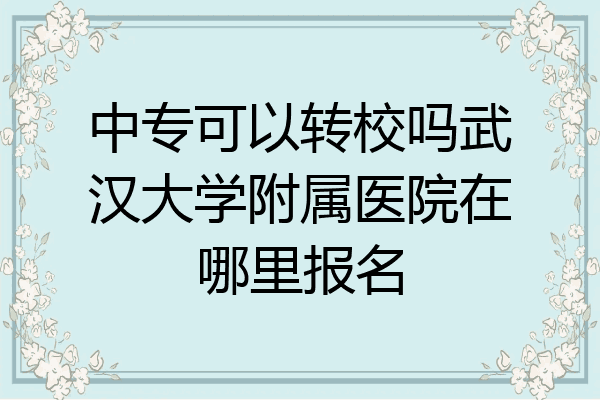 中专可以转校吗武汉大学附属医院在哪里报名