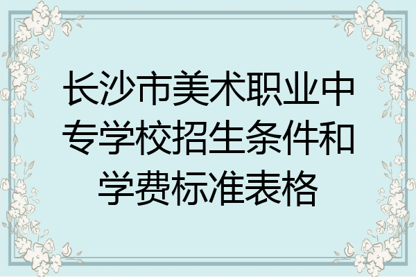 长沙市美术职业中专学校招生条件和学费标准表格