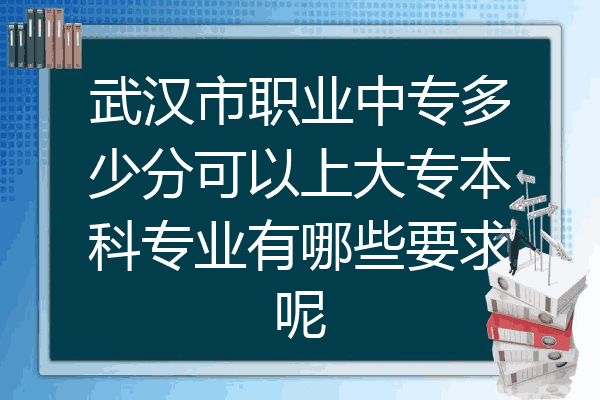 武汉市职业中专多少分可以上大专本科专业有哪些要求呢