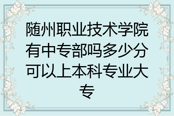 随州职业技术学院有中专部吗多少分可以上本科专业大专